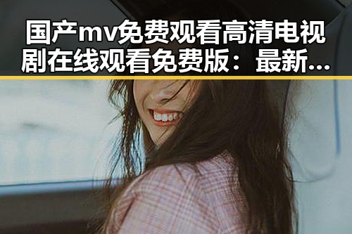 国产mv免费观看高清电视剧在线观看免费版：最新在线观看体验解析