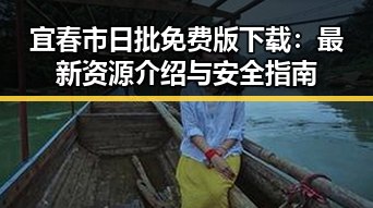 宜春市日批免费版下载：最新资源介绍与安全指南