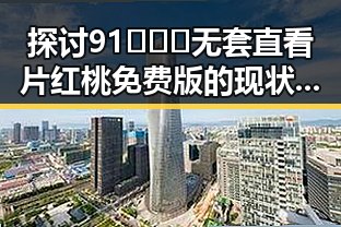 探讨91❌❌❌无套直看片红桃免费版的现状与发展