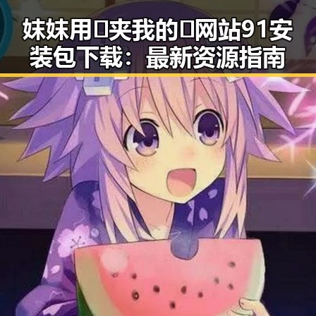妺妺用🐻夹我的🍌网站91安装包下载：最新资源指南
