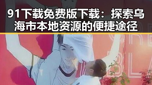 91下载免费版下载：探索乌海市本地资源的便捷途径