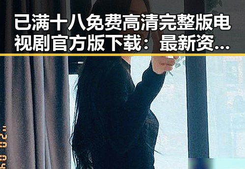 已满十八免费高清完整版电视剧官方版下载：最新资源指南