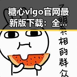 糖心vlgo官网最新版下载：全面解析最新版本功能与优势