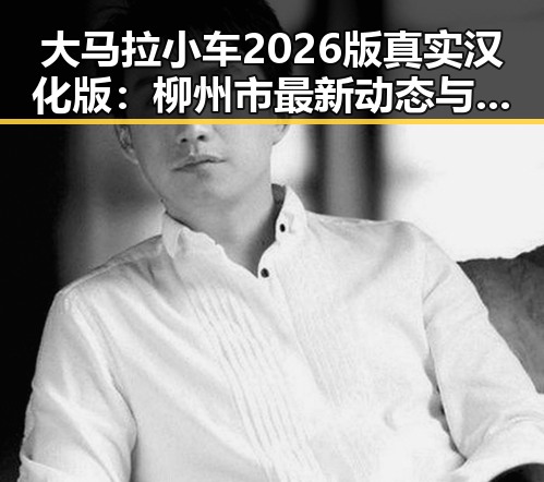 大马拉小车2026版真实汉化版：柳州市最新动态与体验分享