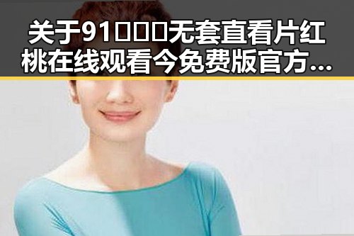 关于91❌❌❌无套直看片红桃在线观看今免费版官方版的探讨与反思