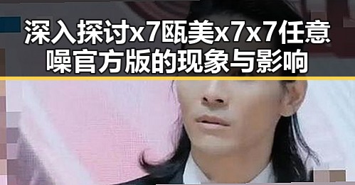深入探讨x7瓯美x7x7任意噪官方版的现象与影响