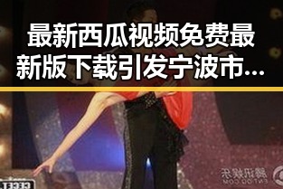 最新西瓜视频免费最新版下载引发宁波市用户热议