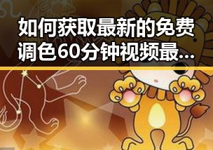 如何获取最新的免费调色60分钟视频最新版下载资源