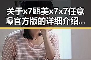 关于x7瓯美x7x7任意噪官方版的详细介绍与淮北市相关信息