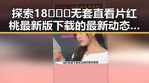 探索18❌❌❌无套直看片红桃最新版下载的最新动态与发展趋势