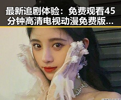 最新追剧体验：免费观看45分钟高清电视动漫免费版全面解析
