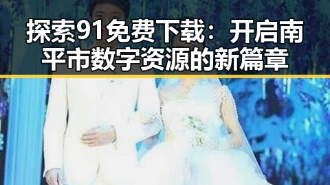 探索91免费下载：开启南平市数字资源的新篇章