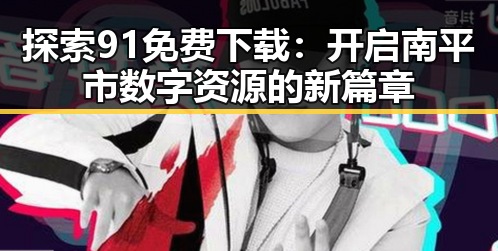 探索91免费下载：开启南平市数字资源的新篇章