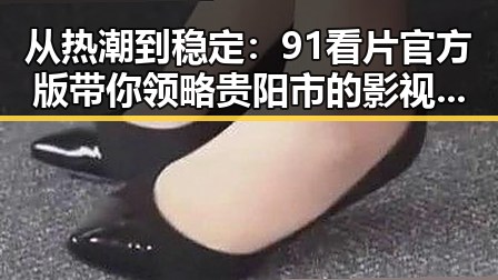 从热潮到稳定：91看片官方版带你领略贵阳市的影视新格局