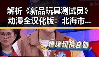 解析《新品玩具测试员》动漫全汉化版：北海市玩家的最新体验