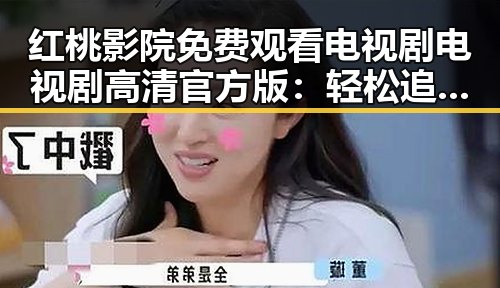 红桃影院免费观看电视剧电视剧高清官方版：轻松追剧无忧