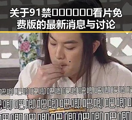 关于91禁🍆🍑🔞❌❌❌看片免费版的最新消息与讨论