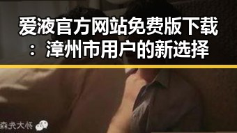 爱液官方网站免费版下载：漳州市用户的新选择