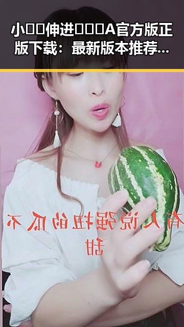 小🐔🐔伸进🈲🔞🔞A官方版正版下载：最新版本推荐与详细介绍