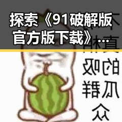探索《91破解版官方版下载》：毕节市最新娱乐趋势与软件整合