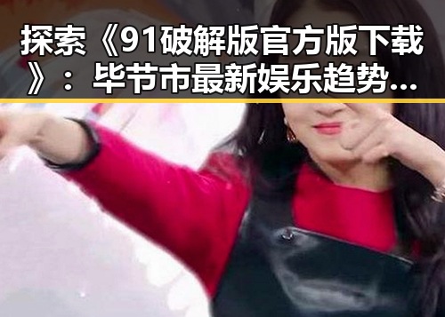 探索《91破解版官方版下载》：毕节市最新娱乐趋势与软件整合