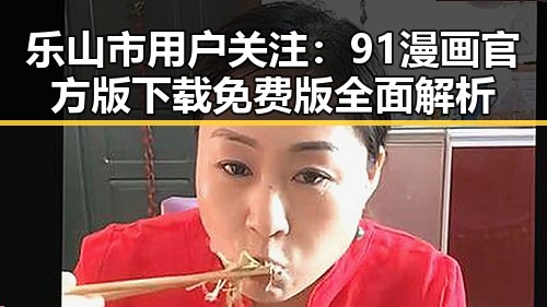 乐山市用户关注：91漫画官方版下载免费版全面解析