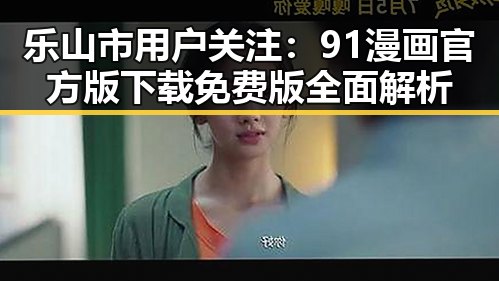 乐山市用户关注：91漫画官方版下载免费版全面解析