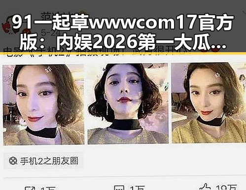 91 一起草wwwcom17官方版：内娱2026第一大瓜时间线回顾