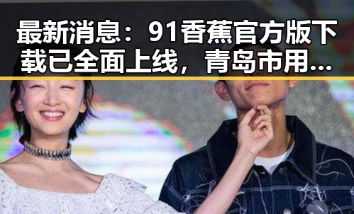 最新消息：91香蕉官方版下载已全面上线，青岛市用户热烈欢迎