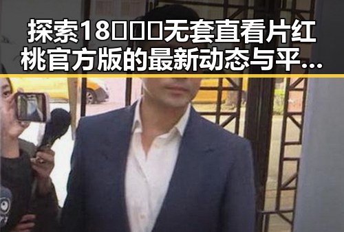 探索18❌❌❌无套直看片红桃官方版的最新动态与平台选择