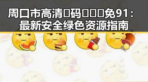 周口市高清🈚码🔞❌♋免91：最新安全绿色资源指南
