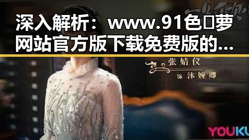 深入解析：www.91色😍萝网站官方版下载免费版的现状与争议