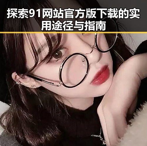 探索91网站官方版下载的实用途径与指南