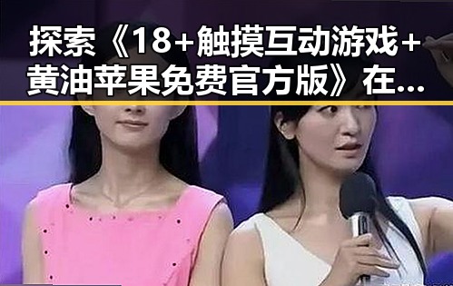 探索《18+触摸互动游戏+黄油苹果免费官方版》在双鸭山市的流行与发展