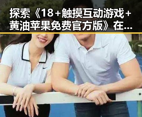 探索《18+触摸互动游戏+黄油苹果免费官方版》在双鸭山市的流行与发展