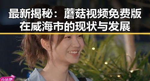 最新揭秘：蘑菇视频免费版在威海市的现状与发展