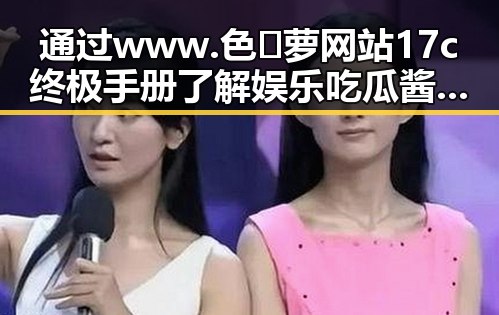 通过www.色😍萝网站17c终极手册了解娱乐吃瓜酱的崛起发展