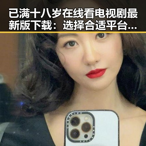 已满十八岁在线看电视剧最新版下载：选择合适平台保证观看体验