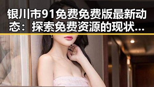 银川市91免费免费版最新动态：探索免费资源的现状与趋势