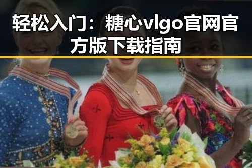 轻松入门：糖心vlgo官网官方版下载指南