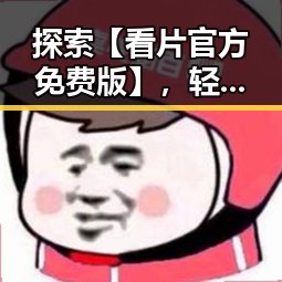 探索【看片官方免费版】，轻松畅享襄阳市的优质资源