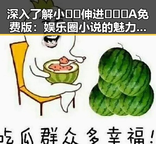 深入了解小🐔🐔伸进🈲🔞🔞A免费版：娱乐圈小说的魅力与现状