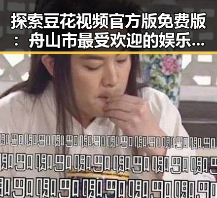 探索豆花视频官方版免费版：舟山市最受欢迎的娱乐内容