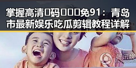 掌握高清🈚码🔞❌♋免91：青岛市最新娱乐吃瓜剪辑教程详解