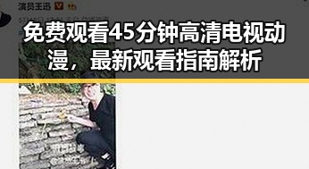 免费观看45分钟高清电视动漫,最新观看指南解析