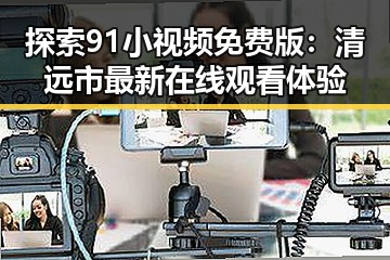 探索91小视频免费版：清远市最新在线观看体验