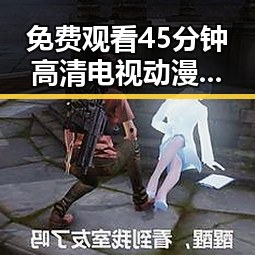 免费观看45分钟高清电视动漫免费版下载：你不可错过的观影指南