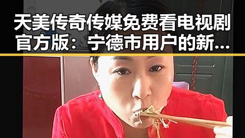 天美传奇传媒免费看电视剧官方版：宁德市用户的新选择