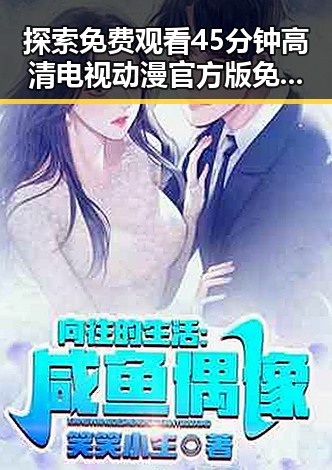 探索 免费观看45分钟高清电视动漫官方版免费版的魅力与关系