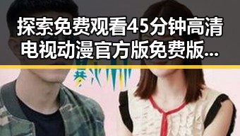 探索 免费观看45分钟高清电视动漫官方版免费版的魅力与关系